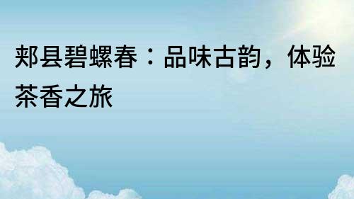 郟縣碧螺春：品味古韻，體驗茶香之旅
