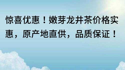 驚喜優(yōu)惠！嫩芽龍井茶價(jià)格實(shí)惠，原產(chǎn)地直供，品質(zhì)保證！