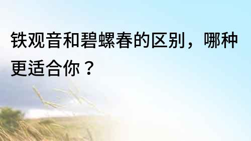 鐵觀音和碧螺春的區別，哪種更適合你？