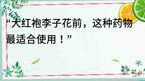 “大紅袍李子花前，這種藥物最適合使用！”