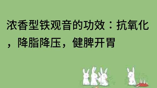 濃香型鐵觀音的功效：抗氧化，降脂降壓，健脾開胃