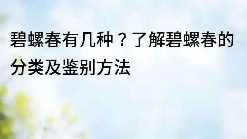 碧螺春有幾種？了解碧螺春的分類及鑒別方法