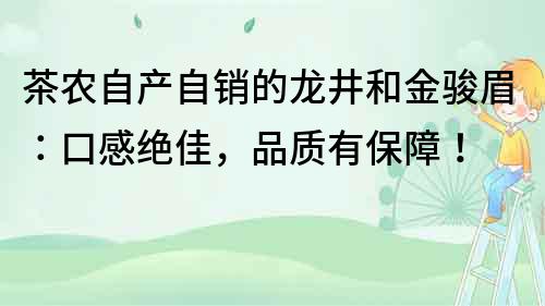 茶農自產自銷的龍井和金駿眉：口感絕佳，品質有保障！