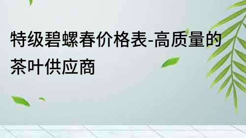 特級碧螺春價(jià)格表-高質(zhì)量的茶葉供應(yīng)商