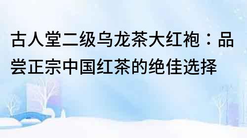 古人堂二級烏龍茶大紅袍：品嘗正宗中國紅茶的絕佳選擇