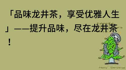 「品味龍井茶，享受優(yōu)雅人生」——提升品味，盡在龍井茶！