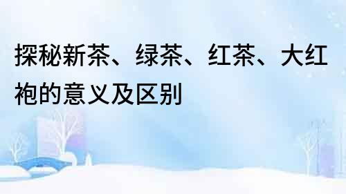 探秘新茶、綠茶、紅茶、大紅袍的意義及區別