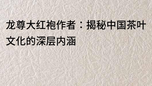龍尊大紅袍作者：揭秘中國茶葉文化的深層內涵