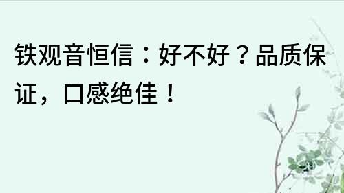 鐵觀音恒信：好不好？品質(zhì)保證，口感絕佳！