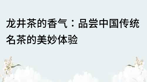 龍井茶的香氣：品嘗中國傳統名茶的美妙體驗