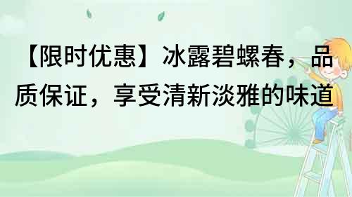 【限時優(yōu)惠】冰露碧螺春，品質(zhì)保證，享受清新淡雅的味道