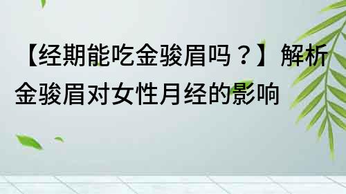 【經期能吃金駿眉嗎？】解析金駿眉對女性月經的影響