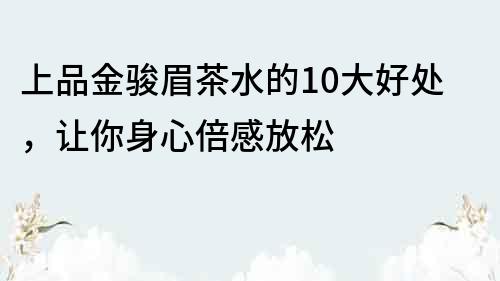 上品金駿眉茶水的10大好處，讓你身心倍感放松