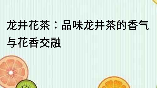 龍井花茶：品味龍井茶的香氣與花香交融