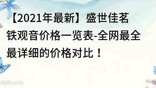 【2021年最新】盛世佳茗鐵觀音價格一覽表-全網(wǎng)最全最詳細(xì)的價格對比！