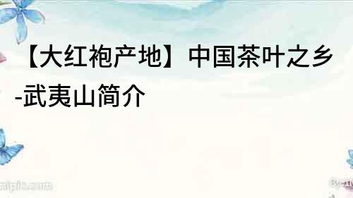 【大紅袍產(chǎn)地】中國(guó)茶葉之鄉(xiāng)-武夷山簡(jiǎn)介