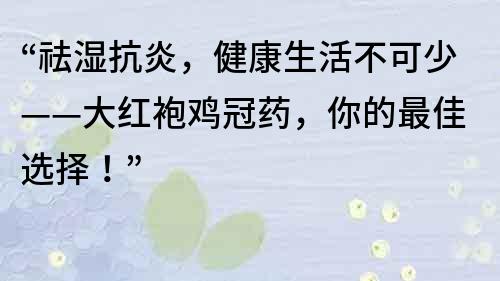 “祛濕抗炎，健康生活不可少——大紅袍雞冠藥，你的最佳選擇！”