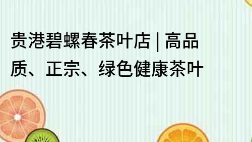 貴港碧螺春茶葉店 | 高品質、正宗、綠色健康茶葉