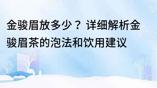 金駿眉放多少？ 詳細(xì)解析金駿眉茶的泡法和飲用建議