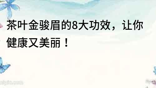 茶葉金駿眉的8大功效，讓你健康又美麗！