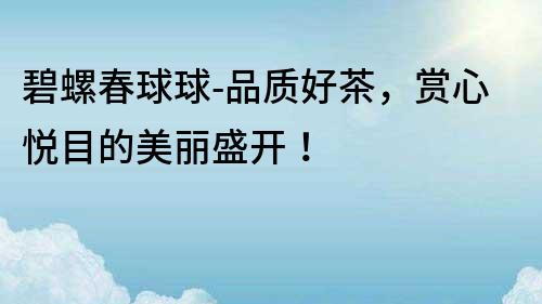 碧螺春球球-品質好茶，賞心悅目的美麗盛開！