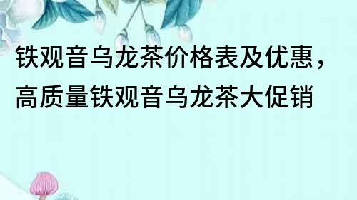 鐵觀音烏龍茶價格表及優惠，高質量鐵觀音烏龍茶大促銷