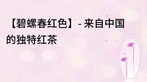 【碧螺春紅色】- 來自中國的獨特紅茶