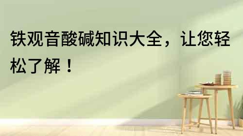 鐵觀音酸堿知識大全，讓您輕松了解！