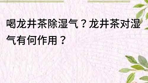 喝龍井茶除濕氣？龍井茶對(duì)濕氣有何作用？