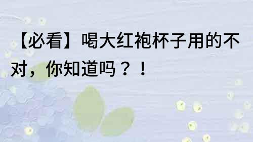 【必看】喝大紅袍杯子用的不對，你知道嗎？！