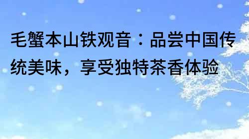 毛蟹本山鐵觀音：品嘗中國傳統美味，享受獨特茶香體驗