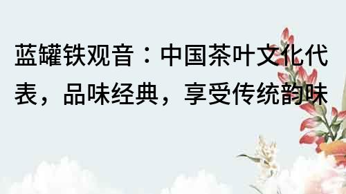 藍罐鐵觀音：中國茶葉文化代表，品味經典，享受傳統韻味