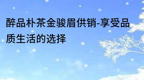 醉品樸茶金駿眉供銷-享受品質生活的選擇