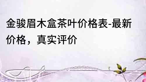 金駿眉木盒茶葉價(jià)格表-最新價(jià)格，真實(shí)評價(jià)