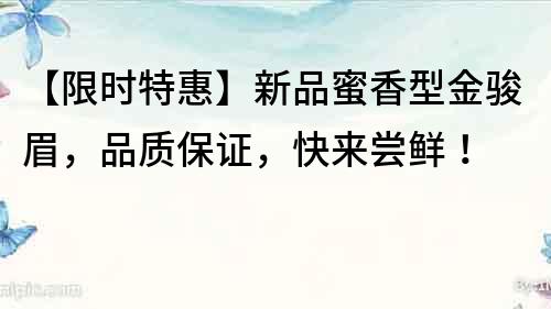【限時特惠】新品蜜香型金駿眉，品質保證，快來嘗鮮！