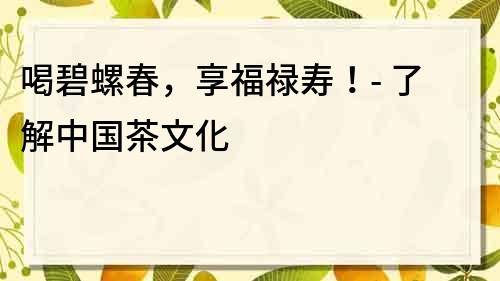 喝碧螺春，享福祿壽！- 了解中國茶文化