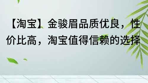 【淘寶】金駿眉品質(zhì)優(yōu)良，性價比高，淘寶值得信賴的選擇