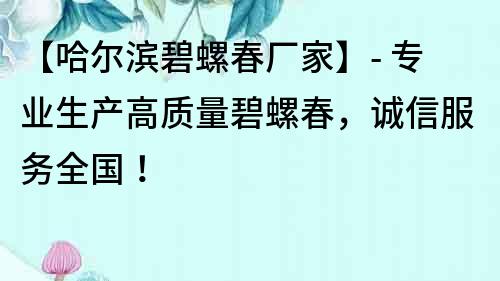 【哈爾濱碧螺春廠家】- 專業生產高質量碧螺春，誠信服務全國！