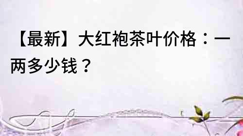 【最新】大紅袍茶葉價格：一兩多少錢？