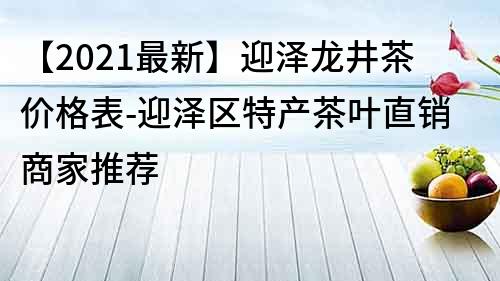 【2021最新】迎澤龍井茶價格表-迎澤區特產茶葉直銷商家推薦