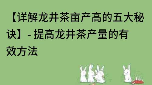 【詳解龍井茶畝產高的五大秘訣】- 提高龍井茶產量的有效方法