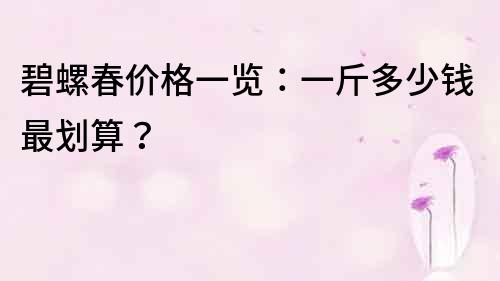 碧螺春價格一覽：一斤多少錢最劃算？