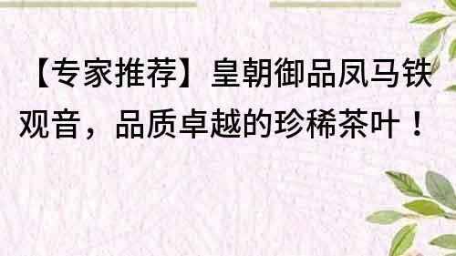 【專家推薦】皇朝御品鳳馬鐵觀音，品質卓越的珍稀茶葉！