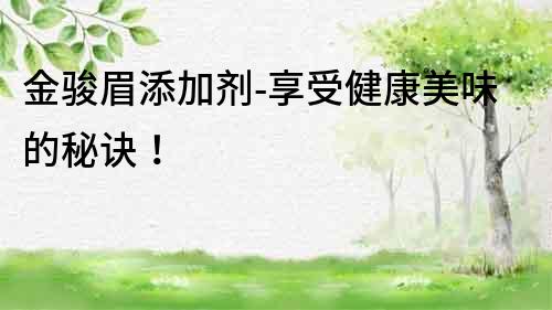 金駿眉添加劑-享受健康美味的秘訣！