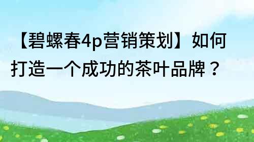 【碧螺春4p營銷策劃】如何打造一個成功的茶葉品牌？