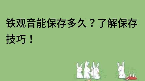 鐵觀音能保存多久？了解保存技巧！