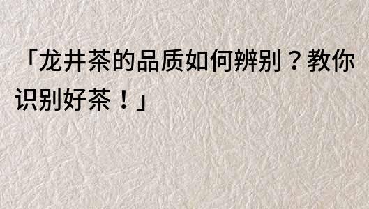 「龍井茶的品質如何辨別？教你識別好茶！」