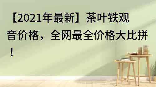 【2021年最新】茶葉鐵觀音價(jià)格，全網(wǎng)最全價(jià)格大比拼！