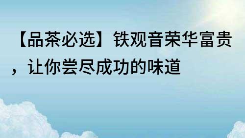 【品茶必選】鐵觀音榮華富貴，讓你嘗盡成功的味道