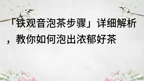 「鐵觀音泡茶步驟」詳細(xì)解析，教你如何泡出濃郁好茶